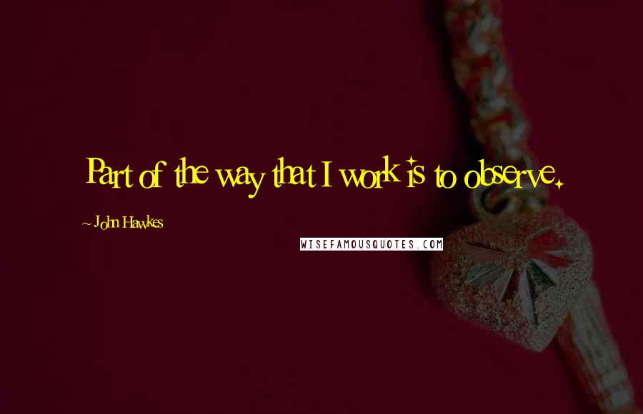 John Hawkes Quotes: Part of the way that I work is to observe.