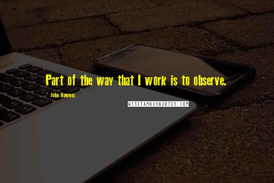 John Hawkes Quotes: Part of the way that I work is to observe.