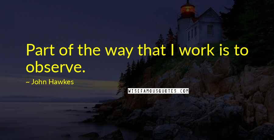 John Hawkes Quotes: Part of the way that I work is to observe.