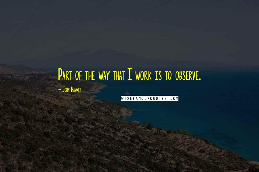 John Hawkes Quotes: Part of the way that I work is to observe.