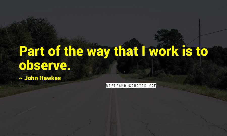 John Hawkes Quotes: Part of the way that I work is to observe.