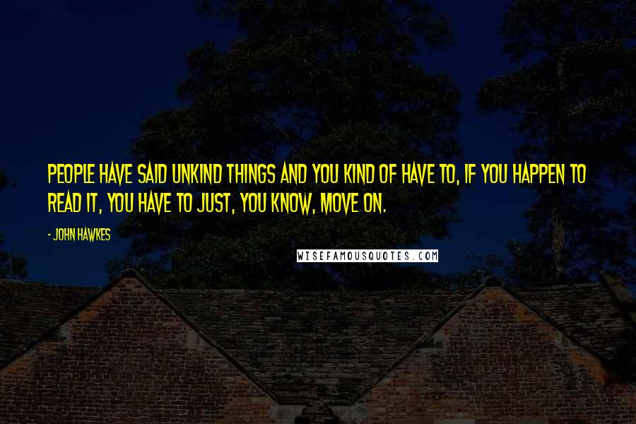John Hawkes Quotes: People have said unkind things and you kind of have to, if you happen to read it, you have to just, you know, move on.
