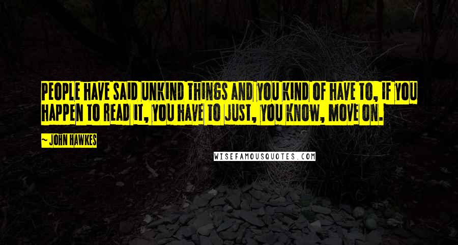 John Hawkes Quotes: People have said unkind things and you kind of have to, if you happen to read it, you have to just, you know, move on.