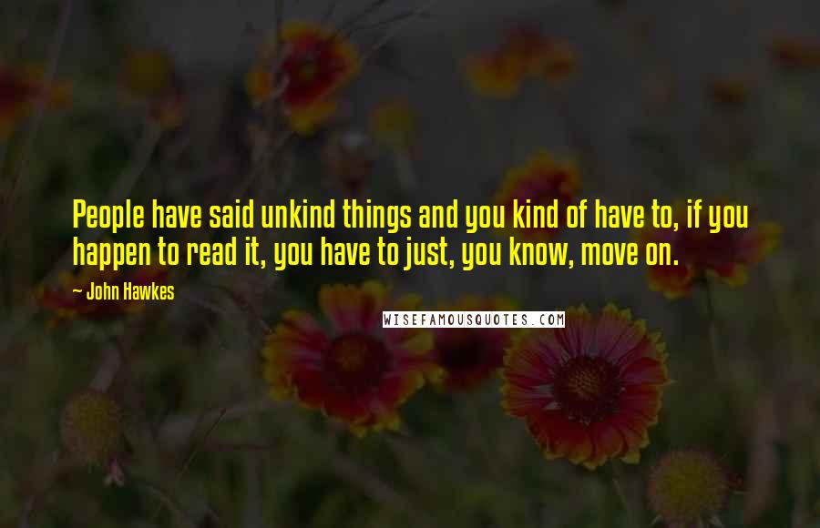 John Hawkes Quotes: People have said unkind things and you kind of have to, if you happen to read it, you have to just, you know, move on.