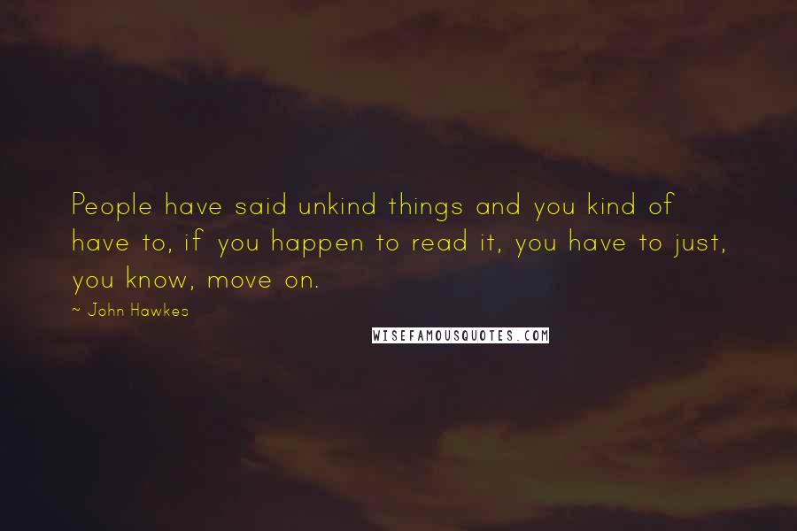 John Hawkes Quotes: People have said unkind things and you kind of have to, if you happen to read it, you have to just, you know, move on.