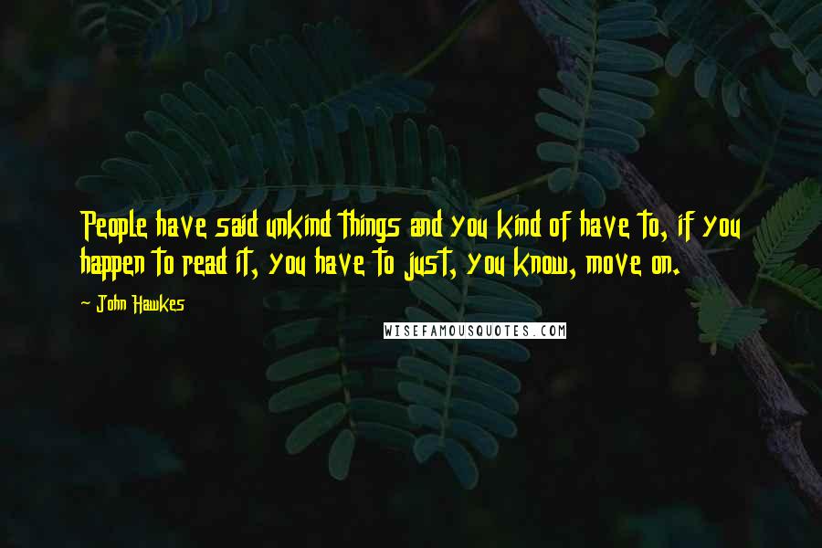 John Hawkes Quotes: People have said unkind things and you kind of have to, if you happen to read it, you have to just, you know, move on.