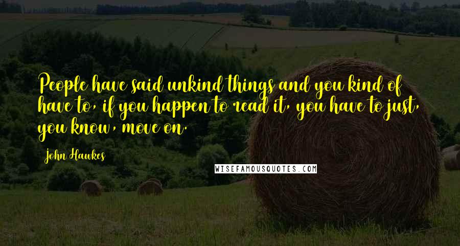 John Hawkes Quotes: People have said unkind things and you kind of have to, if you happen to read it, you have to just, you know, move on.