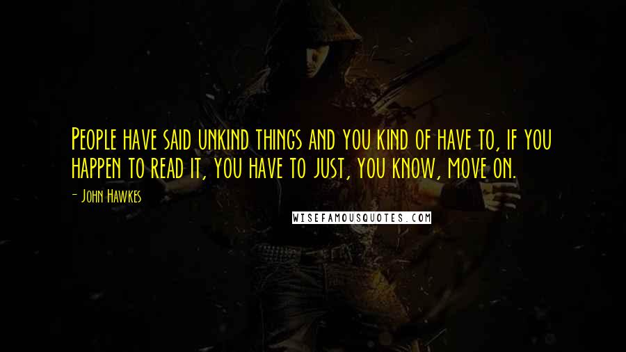 John Hawkes Quotes: People have said unkind things and you kind of have to, if you happen to read it, you have to just, you know, move on.