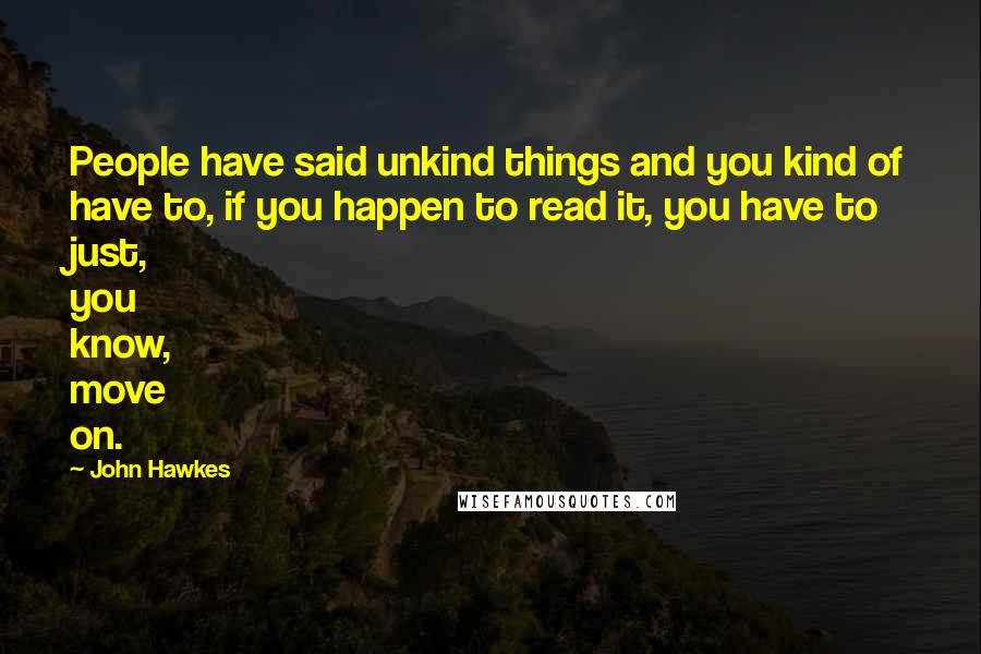 John Hawkes Quotes: People have said unkind things and you kind of have to, if you happen to read it, you have to just, you know, move on.