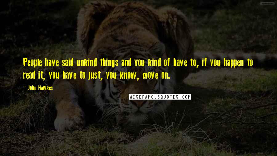 John Hawkes Quotes: People have said unkind things and you kind of have to, if you happen to read it, you have to just, you know, move on.