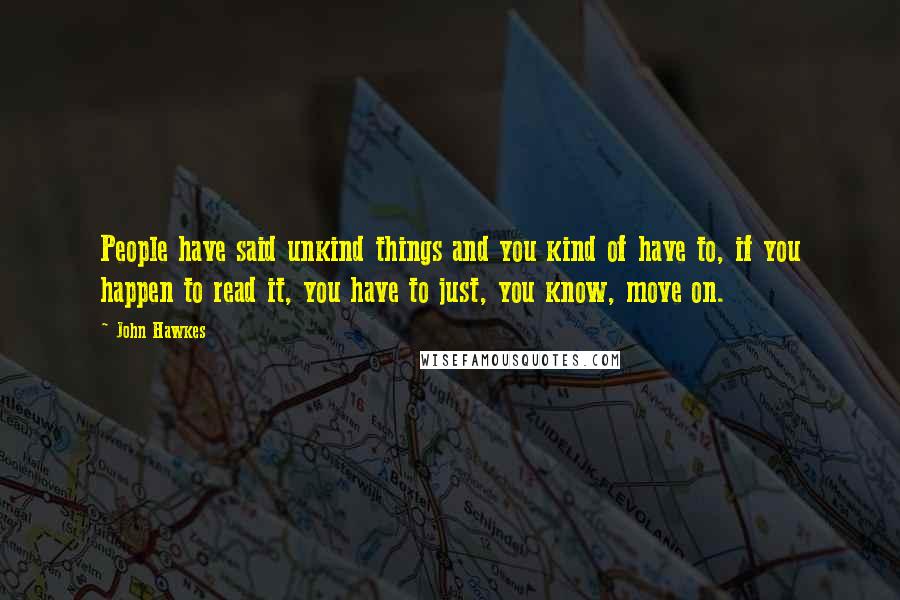 John Hawkes Quotes: People have said unkind things and you kind of have to, if you happen to read it, you have to just, you know, move on.