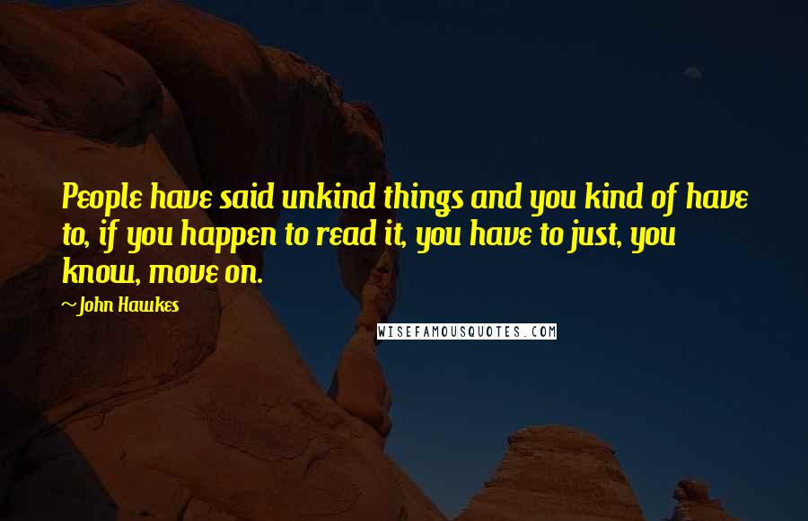 John Hawkes Quotes: People have said unkind things and you kind of have to, if you happen to read it, you have to just, you know, move on.