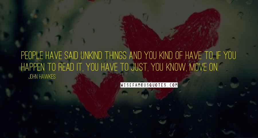 John Hawkes Quotes: People have said unkind things and you kind of have to, if you happen to read it, you have to just, you know, move on.