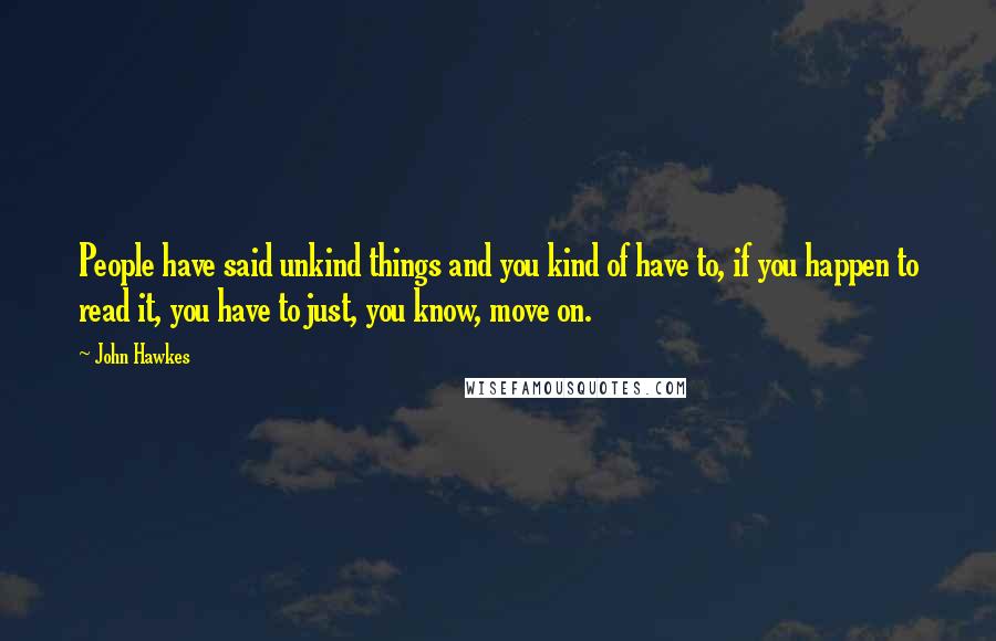 John Hawkes Quotes: People have said unkind things and you kind of have to, if you happen to read it, you have to just, you know, move on.