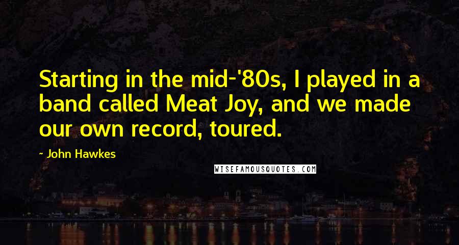 John Hawkes Quotes: Starting in the mid-'80s, I played in a band called Meat Joy, and we made our own record, toured.