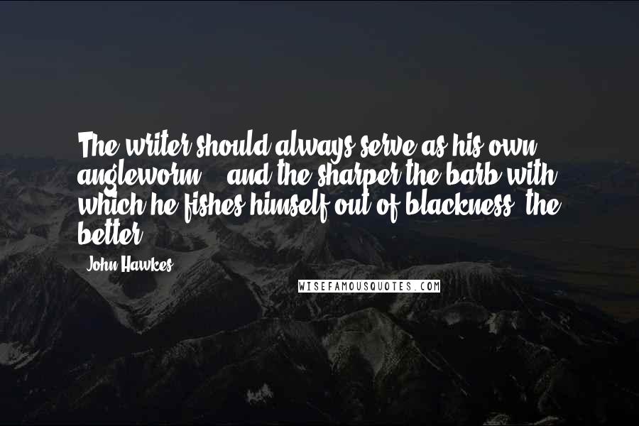 John Hawkes Quotes: The writer should always serve as his own angleworm  - and the sharper the barb with which he fishes himself out of blackness, the better.