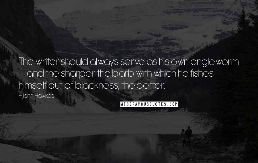 John Hawkes Quotes: The writer should always serve as his own angleworm  - and the sharper the barb with which he fishes himself out of blackness, the better.