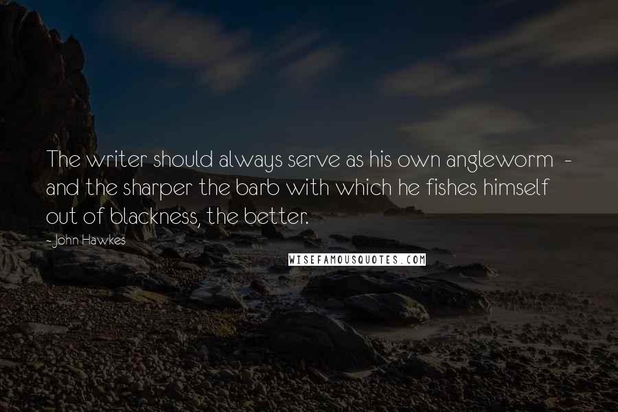 John Hawkes Quotes: The writer should always serve as his own angleworm  - and the sharper the barb with which he fishes himself out of blackness, the better.