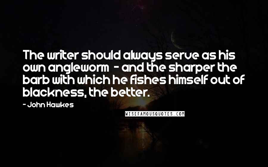 John Hawkes Quotes: The writer should always serve as his own angleworm  - and the sharper the barb with which he fishes himself out of blackness, the better.