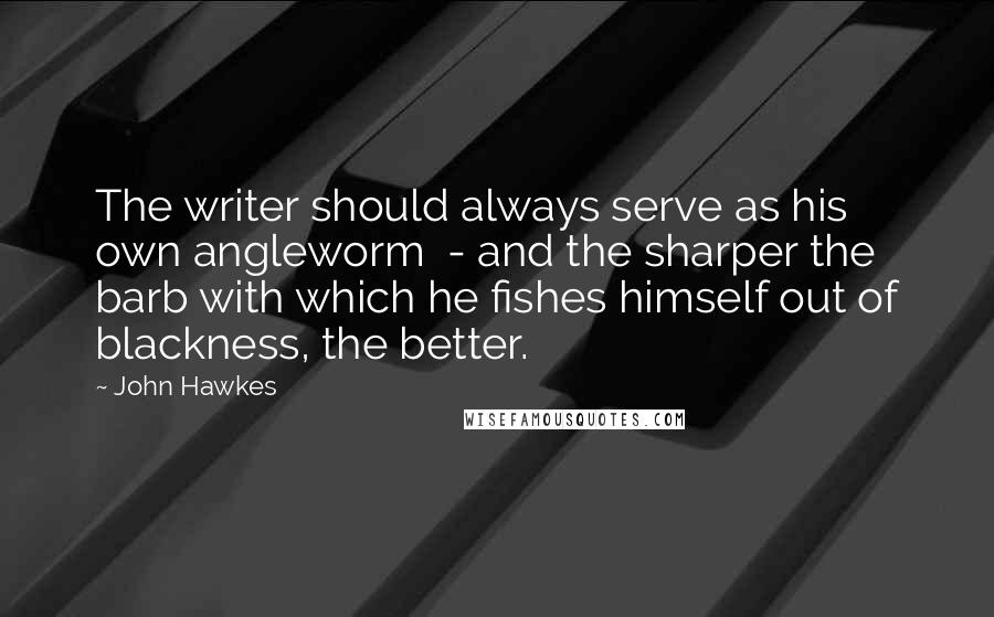 John Hawkes Quotes: The writer should always serve as his own angleworm  - and the sharper the barb with which he fishes himself out of blackness, the better.