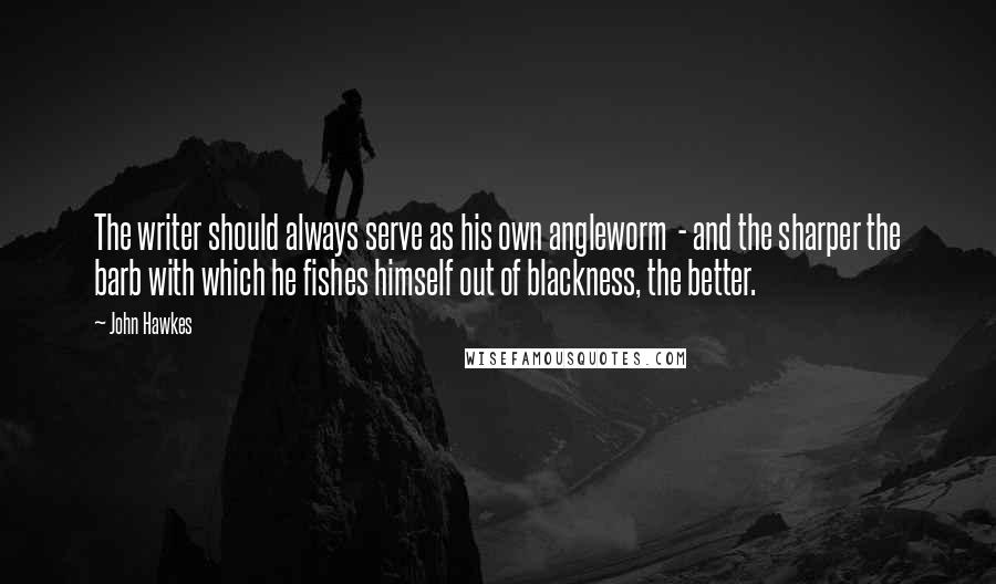 John Hawkes Quotes: The writer should always serve as his own angleworm  - and the sharper the barb with which he fishes himself out of blackness, the better.