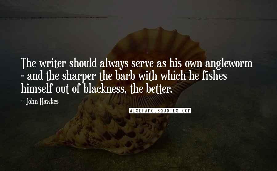 John Hawkes Quotes: The writer should always serve as his own angleworm  - and the sharper the barb with which he fishes himself out of blackness, the better.