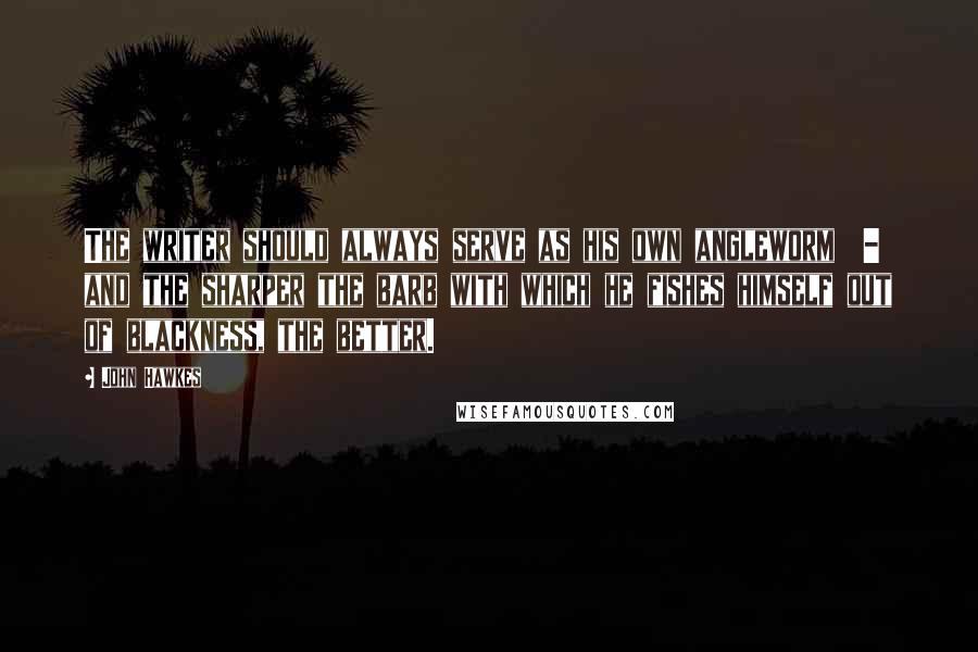 John Hawkes Quotes: The writer should always serve as his own angleworm  - and the sharper the barb with which he fishes himself out of blackness, the better.