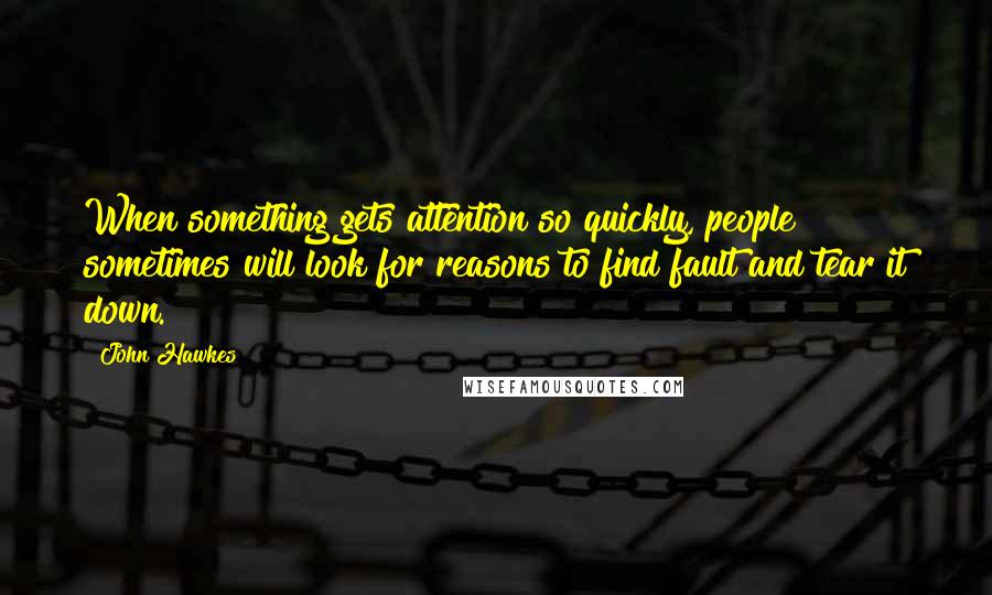 John Hawkes Quotes: When something gets attention so quickly, people sometimes will look for reasons to find fault and tear it down.