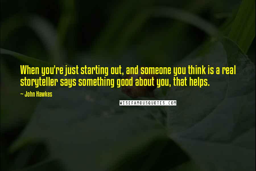 John Hawkes Quotes: When you're just starting out, and someone you think is a real storyteller says something good about you, that helps.