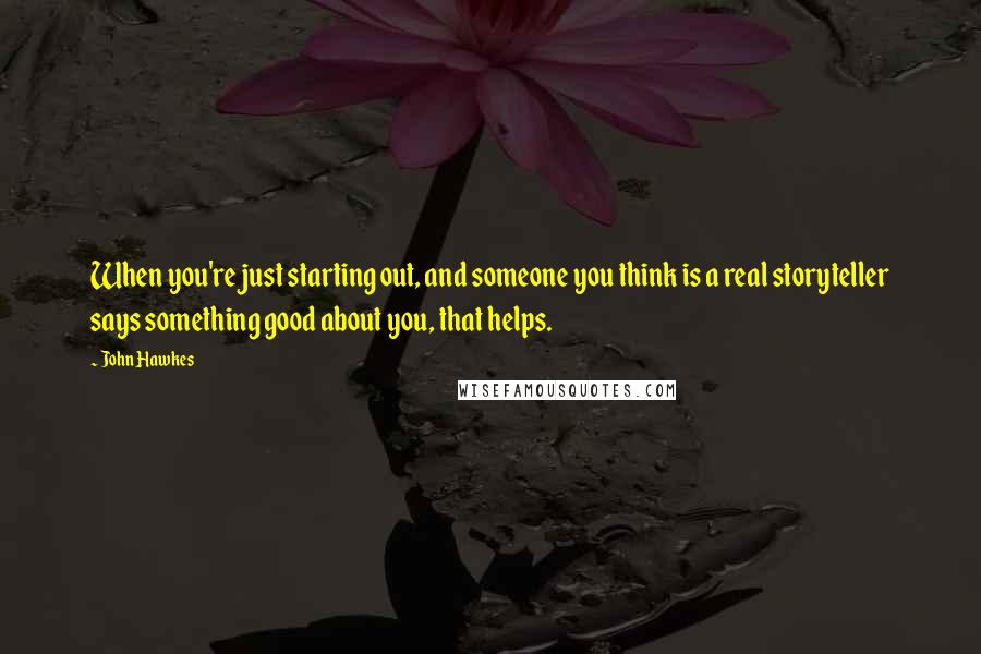 John Hawkes Quotes: When you're just starting out, and someone you think is a real storyteller says something good about you, that helps.