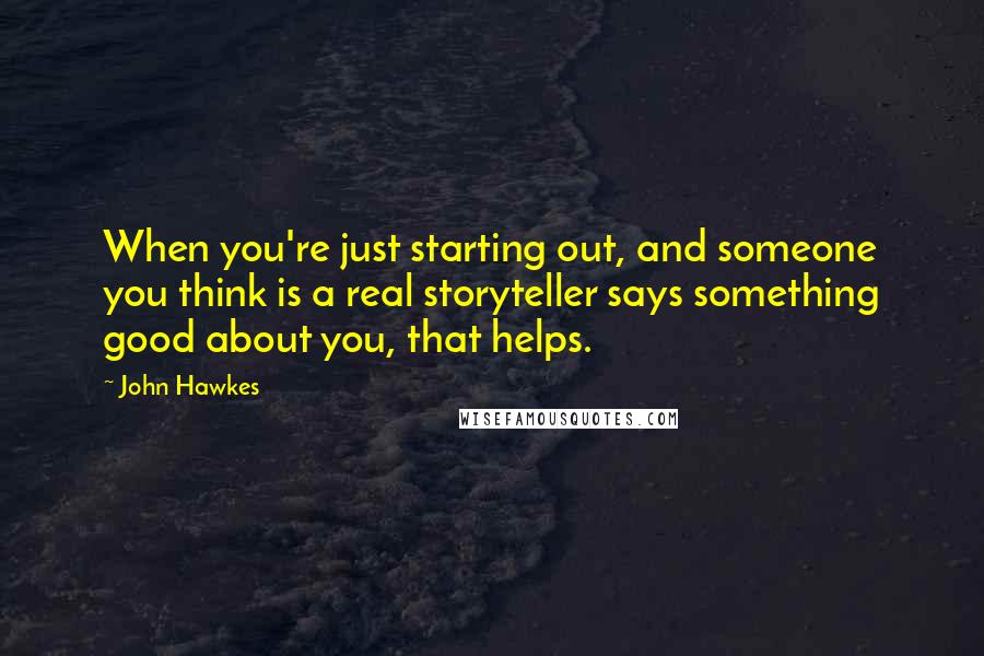 John Hawkes Quotes: When you're just starting out, and someone you think is a real storyteller says something good about you, that helps.