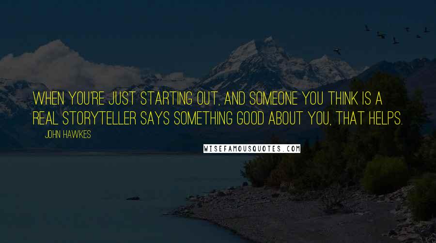 John Hawkes Quotes: When you're just starting out, and someone you think is a real storyteller says something good about you, that helps.