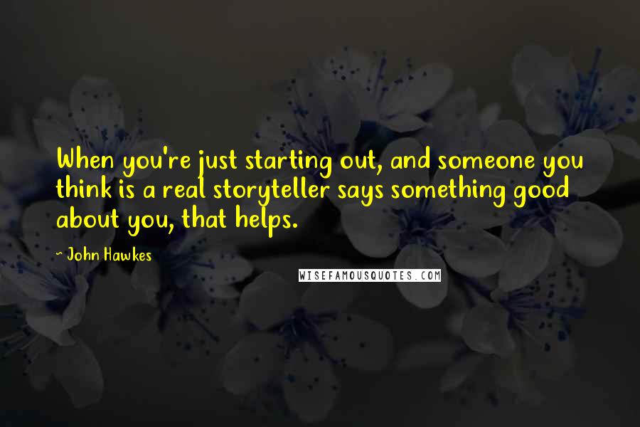 John Hawkes Quotes: When you're just starting out, and someone you think is a real storyteller says something good about you, that helps.