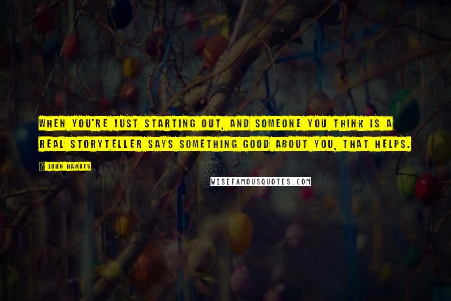 John Hawkes Quotes: When you're just starting out, and someone you think is a real storyteller says something good about you, that helps.