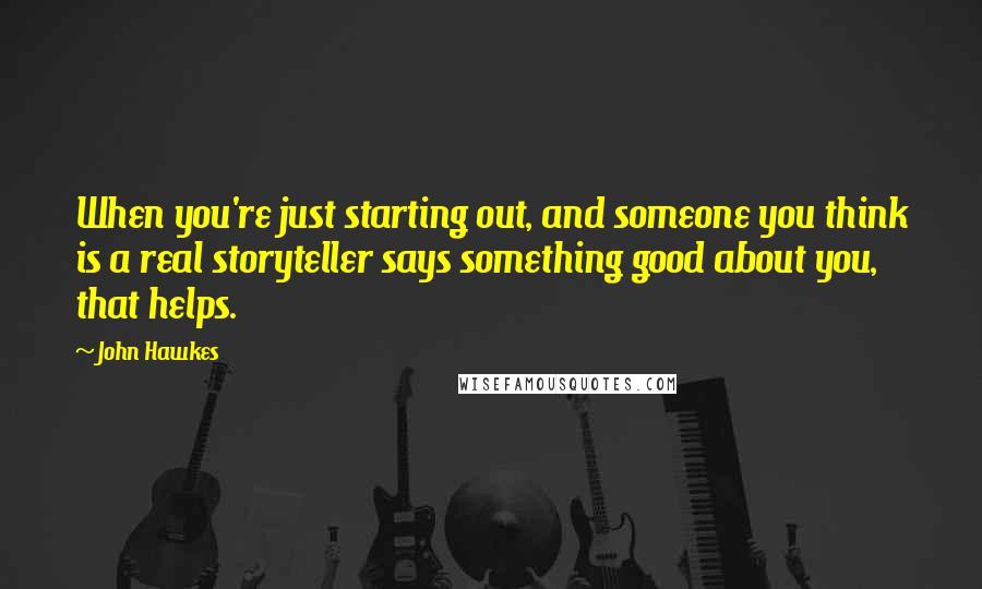 John Hawkes Quotes: When you're just starting out, and someone you think is a real storyteller says something good about you, that helps.