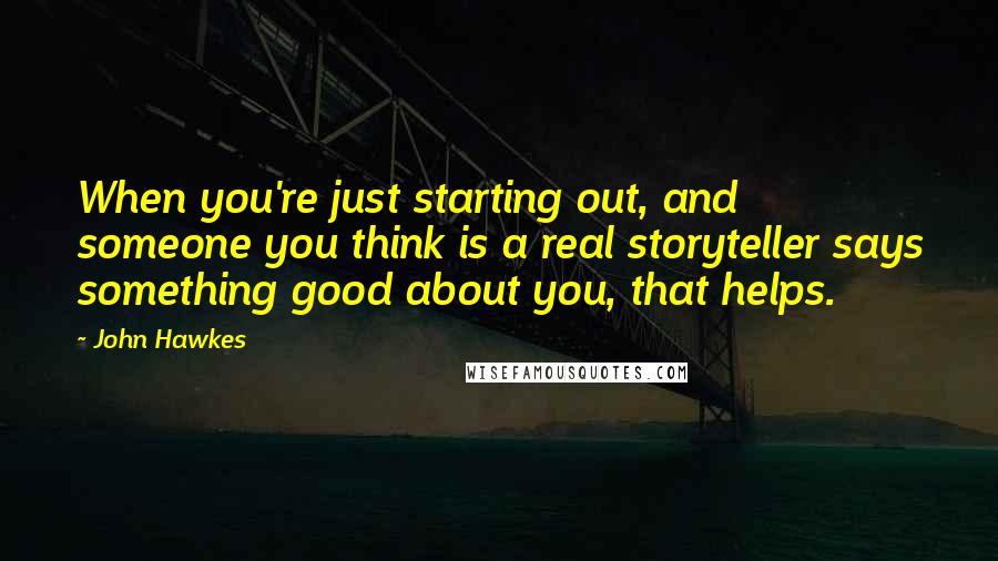 John Hawkes Quotes: When you're just starting out, and someone you think is a real storyteller says something good about you, that helps.
