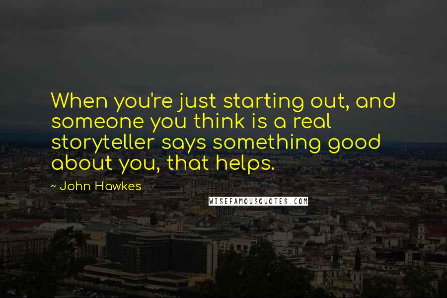 John Hawkes Quotes: When you're just starting out, and someone you think is a real storyteller says something good about you, that helps.