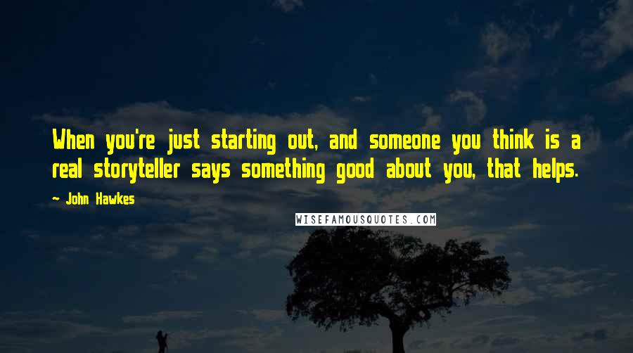 John Hawkes Quotes: When you're just starting out, and someone you think is a real storyteller says something good about you, that helps.