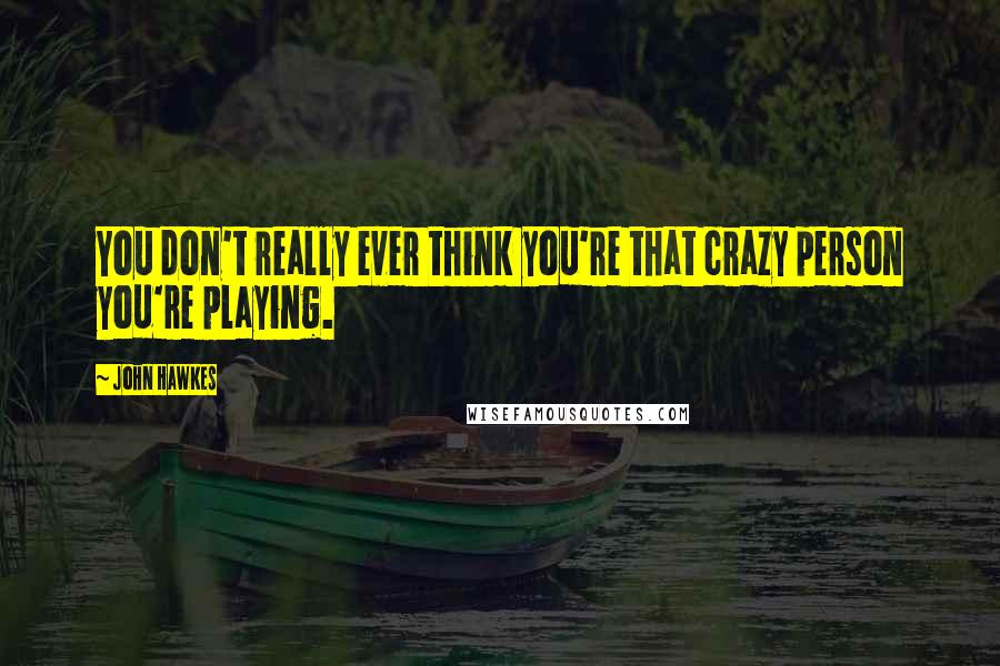 John Hawkes Quotes: You don't really ever think you're that crazy person you're playing.