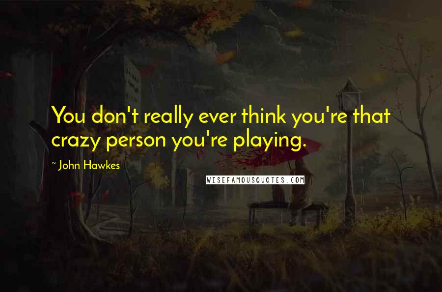 John Hawkes Quotes: You don't really ever think you're that crazy person you're playing.