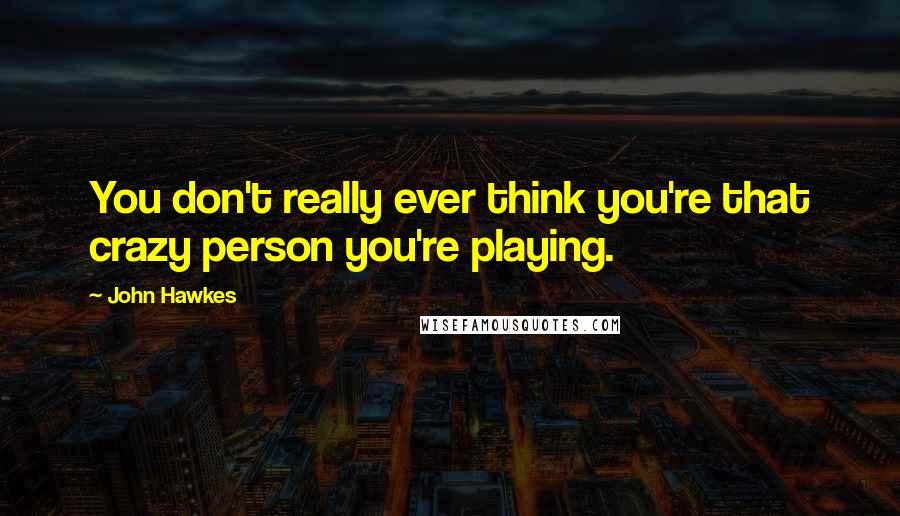 John Hawkes Quotes: You don't really ever think you're that crazy person you're playing.