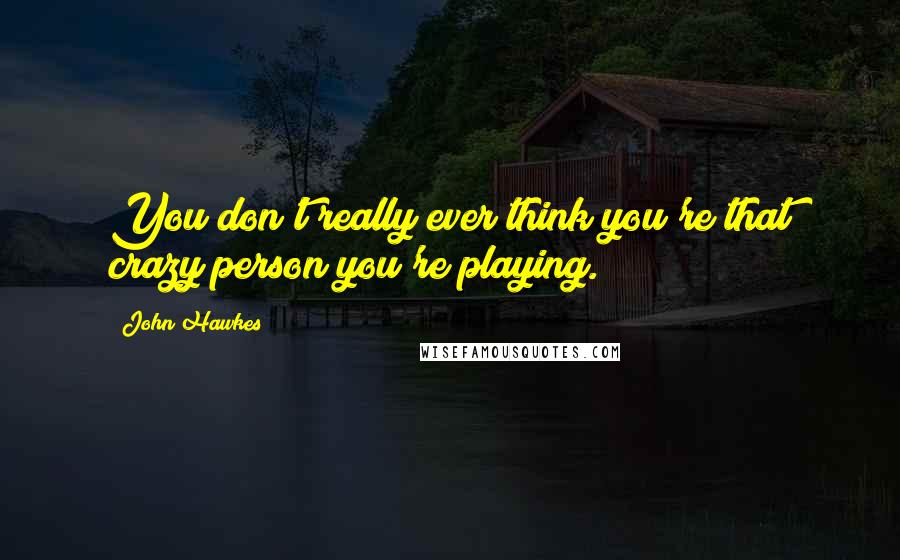 John Hawkes Quotes: You don't really ever think you're that crazy person you're playing.