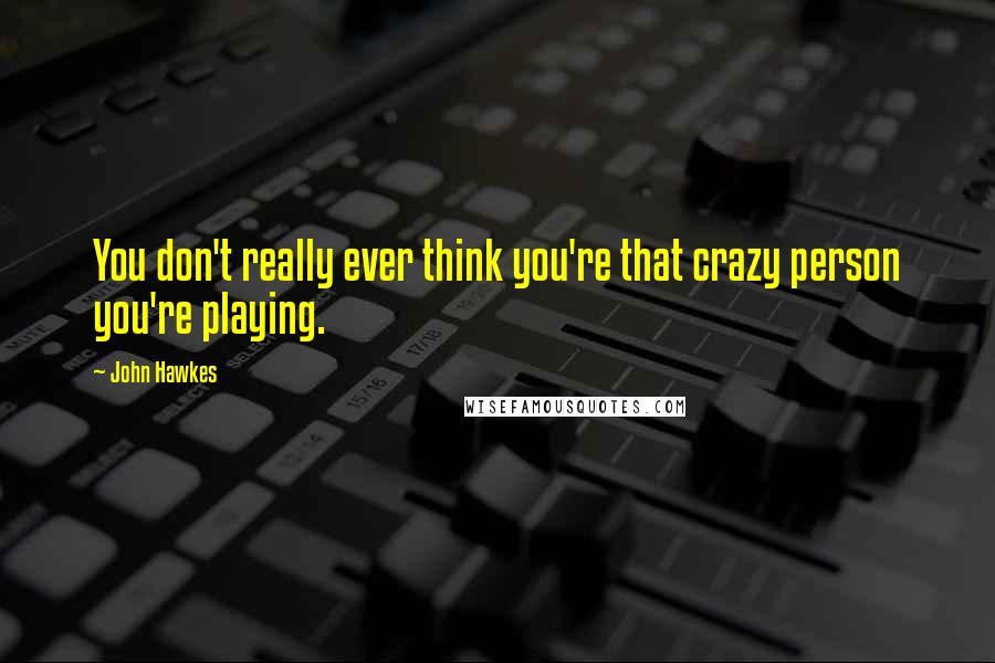 John Hawkes Quotes: You don't really ever think you're that crazy person you're playing.