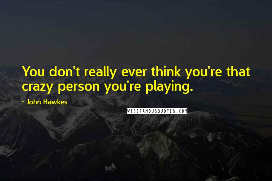 John Hawkes Quotes: You don't really ever think you're that crazy person you're playing.