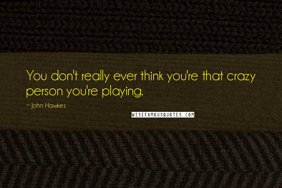John Hawkes Quotes: You don't really ever think you're that crazy person you're playing.