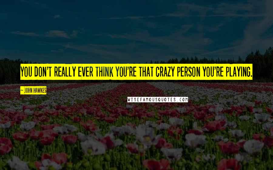 John Hawkes Quotes: You don't really ever think you're that crazy person you're playing.