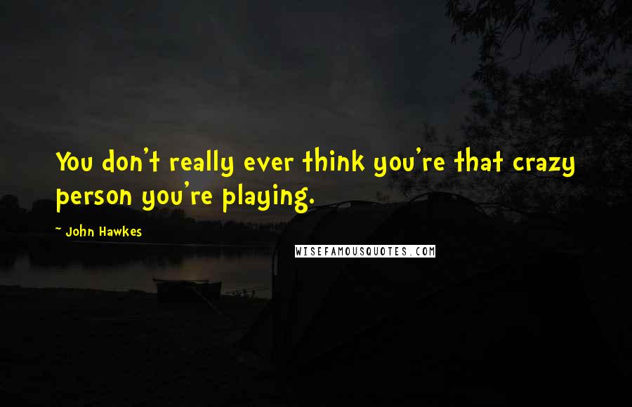 John Hawkes Quotes: You don't really ever think you're that crazy person you're playing.