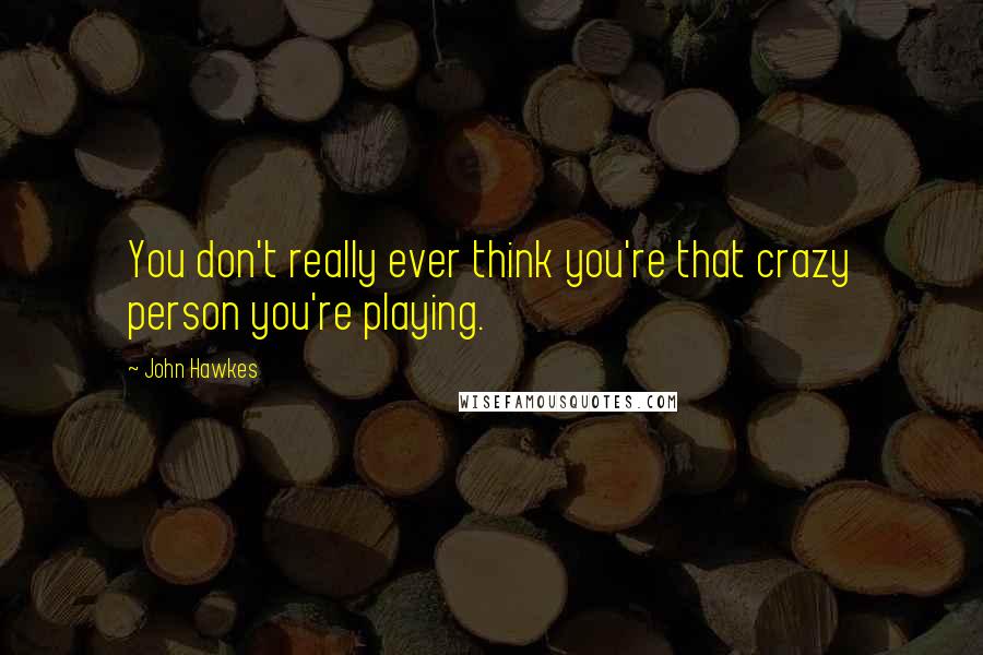 John Hawkes Quotes: You don't really ever think you're that crazy person you're playing.