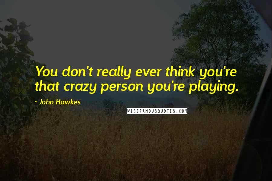 John Hawkes Quotes: You don't really ever think you're that crazy person you're playing.