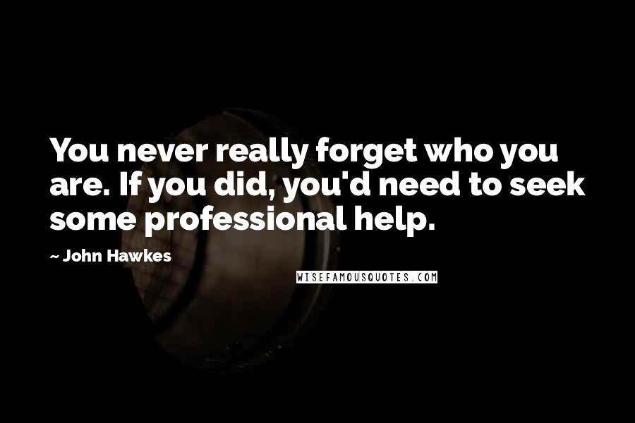 John Hawkes Quotes: You never really forget who you are. If you did, you'd need to seek some professional help.